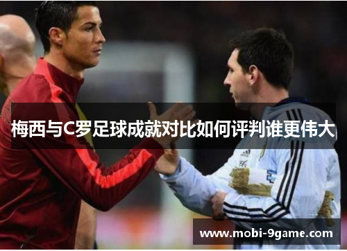 梅西与C罗足球成就对比如何评判谁更伟大