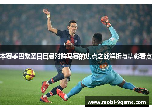 本赛季巴黎圣日耳曼对阵马赛的焦点之战解析与精彩看点