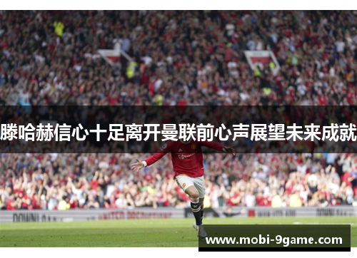 滕哈赫信心十足离开曼联前心声展望未来成就