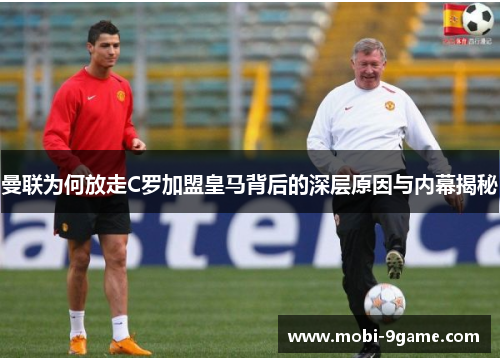 曼联为何放走C罗加盟皇马背后的深层原因与内幕揭秘 曼联为何放走C罗加盟皇马背后的深层原因与内幕揭秘