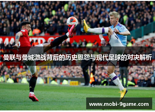 曼联与曼城激战背后的历史恩怨与现代足球的对决解析