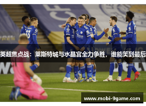英超焦点战:莱斯特城与水晶宫全力争胜,谁能笑到最后 英超焦点战:莱斯特城与水晶宫全力争胜,谁能笑到最后