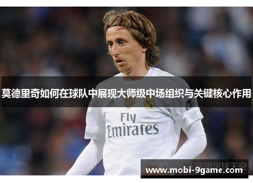 莫德里奇如何在球队中展现大师级中场组织与关键核心作用 莫德里奇如何在球队中展现大师级中场组织与关键核心作用
