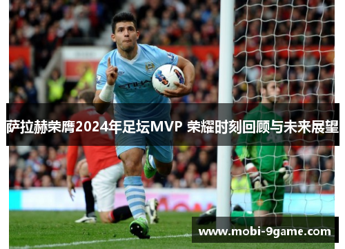 萨拉赫荣膺2024年足坛MVP 荣耀时刻回顾与未来展望