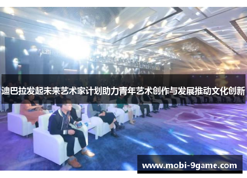迪巴拉发起未来艺术家计划助力青年艺术创作与发展推动文化创新 迪巴拉发起未来艺术家计划助力青年艺术创作与发展推动文化创新
