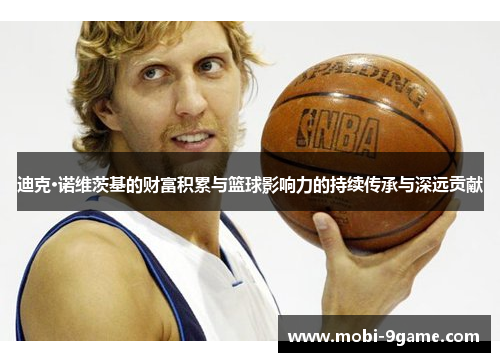 迪克·诺维茨基的财富积累与篮球影响力的持续传承与深远贡献 迪克·诺维茨基的财富积累与篮球影响力的持续传承与深远贡献