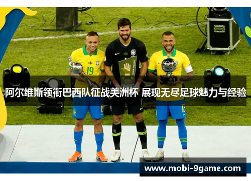 阿尔维斯领衔巴西队征战美洲杯 展现无尽足球魅力与经验 阿尔维斯领衔巴西队征战美洲杯 展现无尽足球魅力与经验