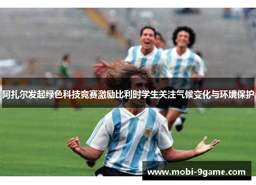 阿扎尔发起绿色科技竞赛激励比利时学生关注气候变化与环境保护 阿扎尔发起绿色科技竞赛激励比利时学生关注气候变化与环境保护