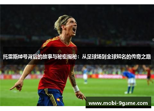 托雷斯绰号背后的故事与秘密揭秘:从足球场到全球知名的传奇之路 托雷斯绰号背后的故事与秘密揭秘:从足球场到全球知名的传奇之路