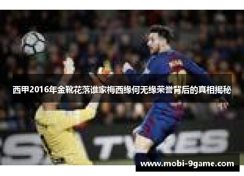 西甲2016年金靴花落谁家梅西缘何无缘荣誉背后的真相揭秘 西甲2016年金靴花落谁家梅西缘何无缘荣誉背后的真相揭秘