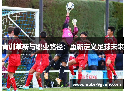 青训革新与职业路径:重新定义足球未来 青训革新与职业路径:重新定义足球未来