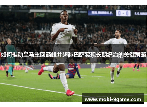 如何推动皇马重回巅峰并超越巴萨实现长期统治的关键策略 如何推动皇马重回巅峰并超越巴萨实现长期统治的关键策略