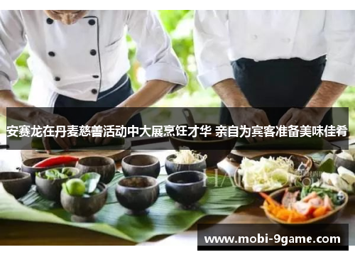 安赛龙在丹麦慈善活动中大展烹饪才华 亲自为宾客准备美味佳肴 安赛龙在丹麦慈善活动中大展烹饪才华 亲自为宾客准备美味佳肴