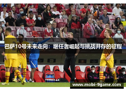 巴萨10号未来走向：继任者崛起与挑战并存的征程