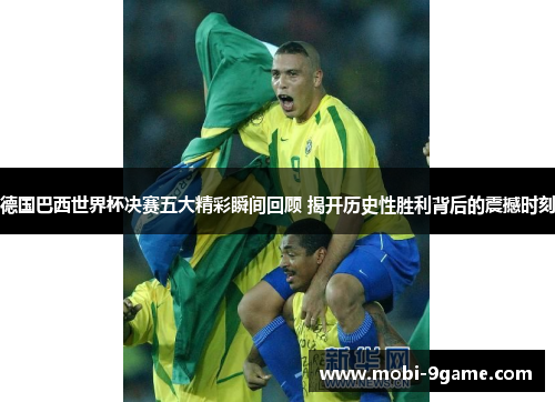 德国巴西世界杯决赛五大精彩瞬间回顾 揭开历史性胜利背后的震撼时刻