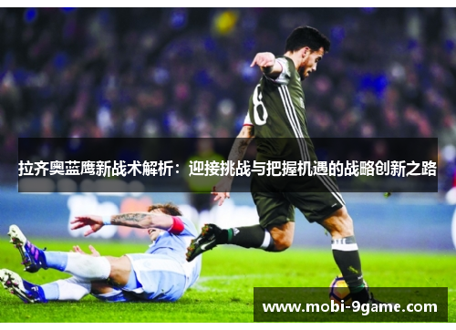 拉齐奥蓝鹰新战术解析:迎接挑战与把握机遇的战略创新之路 拉齐奥蓝鹰新战术解析:迎接挑战与把握机遇的战略创新之路