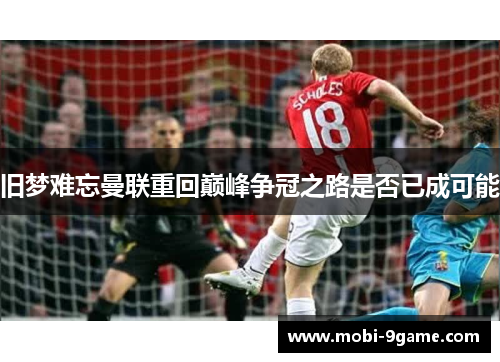 旧梦难忘曼联重回巅峰争冠之路是否已成可能 旧梦难忘曼联重回巅峰争冠之路是否已成可能