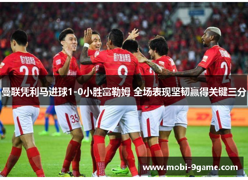 曼联凭利马进球1-0小胜富勒姆 全场表现坚韧赢得关键三分 曼联凭利马进球1-0小胜富勒姆 全场表现坚韧赢得关键三分