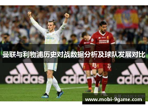 曼联与利物浦历史对战数据分析及球队发展对比 曼联与利物浦历史对战数据分析及球队发展对比