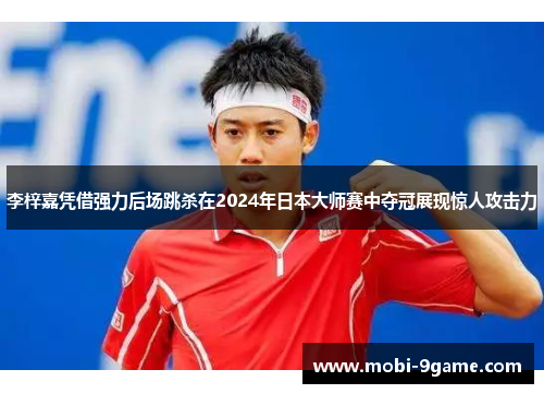李梓嘉凭借强力后场跳杀在2024年日本大师赛中夺冠展现惊人攻击力