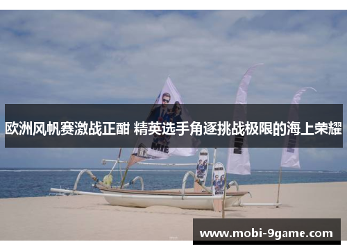 欧洲风帆赛激战正酣 精英选手角逐挑战极限的海上荣耀 欧洲风帆赛激战正酣 精英选手角逐挑战极限的海上荣耀