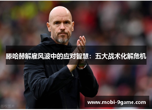 滕哈赫解雇风波中的应对智慧：五大战术化解危机