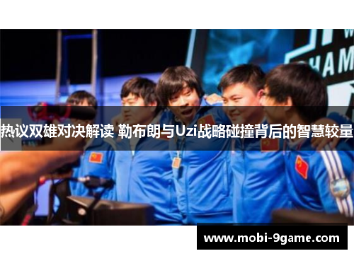 热议双雄对决解读 勒布朗与Uzi战略碰撞背后的智慧较量