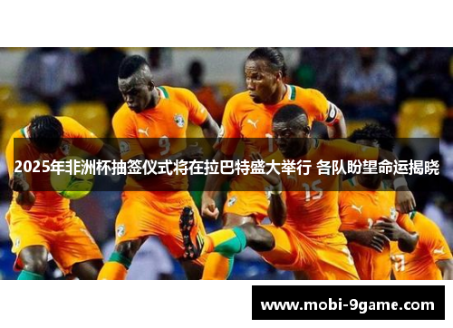 2025年非洲杯抽签仪式将在拉巴特盛大举行 各队盼望命运揭晓