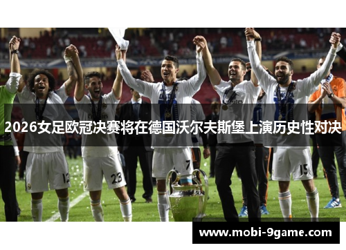 2026女足欧冠决赛将在德国沃尔夫斯堡上演历史性对决