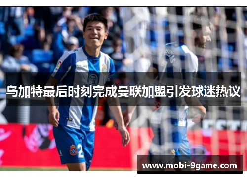 乌加特最后时刻完成曼联加盟引发球迷热议 乌加特最后时刻完成曼联加盟引发球迷热议