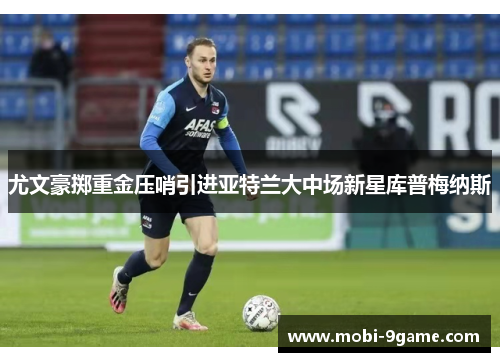 尤文豪掷重金压哨引进亚特兰大中场新星库普梅纳斯 尤文豪掷重金压哨引进亚特兰大中场新星库普梅纳斯