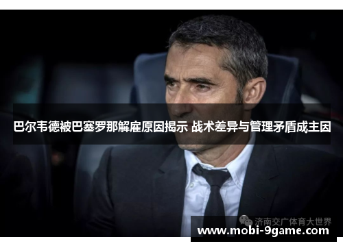 巴尔韦德被巴塞罗那解雇原因揭示 战术差异与管理矛盾成主因 巴尔韦德被巴塞罗那解雇原因揭示 战术差异与管理矛盾成主因