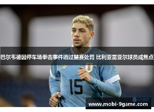 巴尔韦德因停车场拳击事件逃过禁赛处罚 比利亚雷亚尔球员成焦点 巴尔韦德因停车场拳击事件逃过禁赛处罚 比利亚雷亚尔球员成焦点