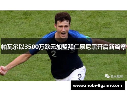 帕瓦尔以3500万欧元加盟拜仁慕尼黑开启新篇章 帕瓦尔以3500万欧元加盟拜仁慕尼黑开启新篇章