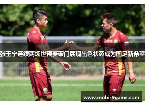 张玉宁连续两场世预赛破门展现出色状态成为国足新希望 张玉宁连续两场世预赛破门展现出色状态成为国足新希望