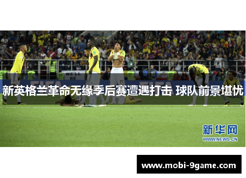 新英格兰革命无缘季后赛遭遇打击 球队前景堪忧