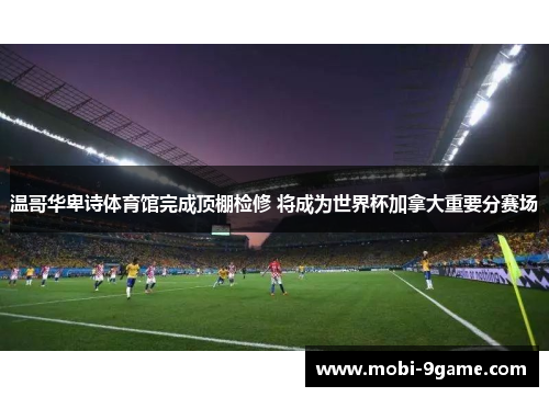 温哥华卑诗体育馆完成顶棚检修 将成为世界杯加拿大重要分赛场