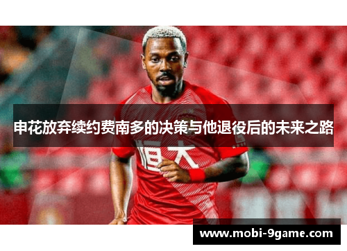 申花放弃续约费南多的决策与他退役后的未来之路