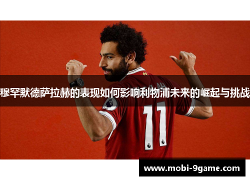 穆罕默德萨拉赫的表现如何影响利物浦未来的崛起与挑战