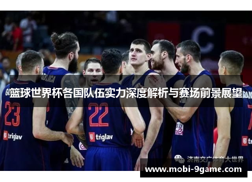 篮球世界杯各国队伍实力深度解析与赛场前景展望