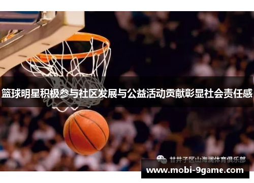 篮球明星积极参与社区发展与公益活动贡献彰显社会责任感