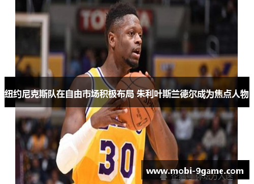 纽约尼克斯队在自由市场积极布局 朱利叶斯兰德尔成为焦点人物