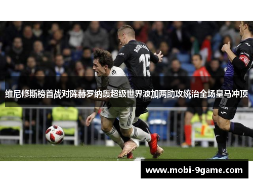 维尼修斯榜首战对阵赫罗纳轰超级世界波加两助攻统治全场皇马冲顶 维尼修斯榜首战对阵赫罗纳轰超级世界波加两助攻统治全场皇马冲顶