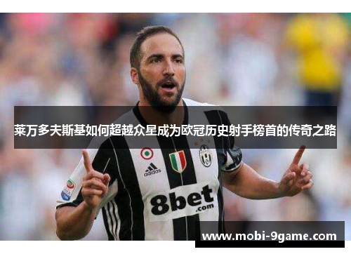 莱万多夫斯基如何超越众星成为欧冠历史射手榜首的传奇之路 莱万多夫斯基如何超越众星成为欧冠历史射手榜首的传奇之路