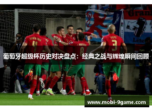 葡萄牙超级杯历史对决盘点:经典之战与辉煌瞬间回顾 葡萄牙超级杯历史对决盘点:经典之战与辉煌瞬间回顾