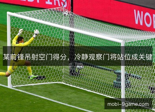 某前锋吊射空门得分，冷静观察门将站位成关键