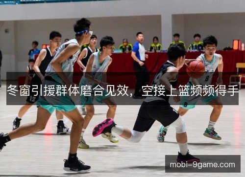 冬窗引援群体磨合见效,空接上篮频频得手 冬窗引援群体磨合见效,空接上篮频频得手
