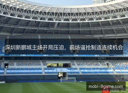 深圳新鹏城主场开局压迫,前场逼抢制造连续机会 深圳新鹏城主场开局压迫,前场逼抢制造连续机会