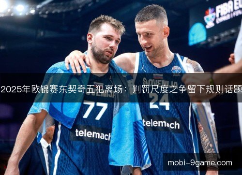 2025年欧锦赛东契奇五犯离场:判罚尺度之争留下规则话题 2025年欧锦赛东契奇五犯离场:判罚尺度之争留下规则话题