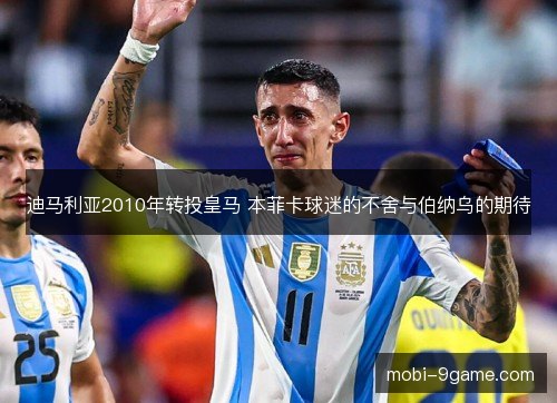 迪马利亚2010年转投皇马 本菲卡球迷的不舍与伯纳乌的期待